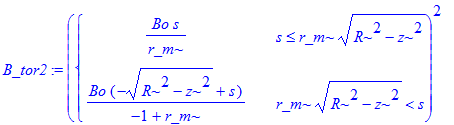B_tor2 := PIECEWISE([Bo*s/r_m, s <= r_m*(R^2-z^2)^(1/2)],[Bo*(-(R^2-z^2)^(1/2)+s)/(-1+r_m), r_m*(R^2-z^2)^(1/2) < s])^2